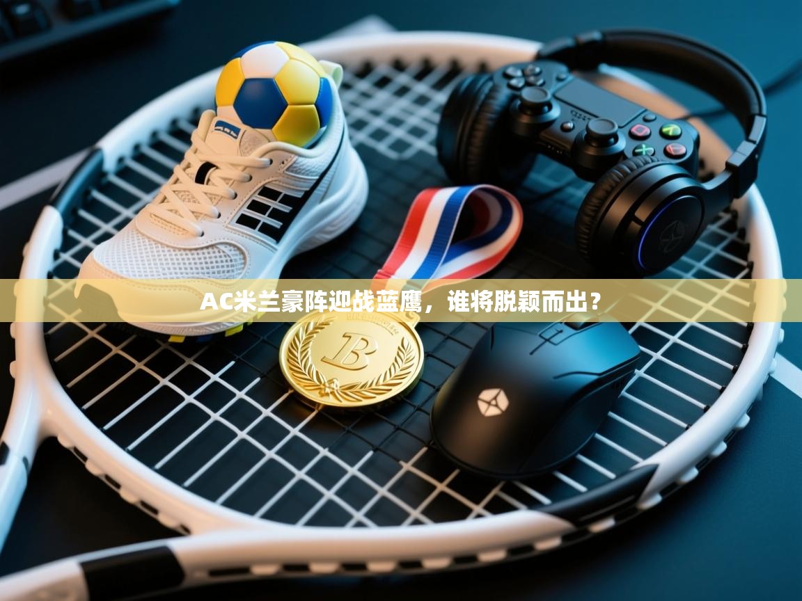 AC米兰豪阵迎战蓝鹰,谁将脱颖而出? 第1张